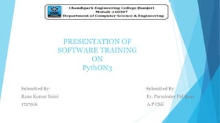 PRESENTATION OF
SOFTWARE TRAINING
ON
PythON3
Submitted By: Submitted By:
Rana Kumar Saini Er. Parminder Pal Kaur
1727916 A.P CSE
 