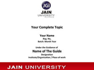 Your Complete TopicYour Complete Topic
Your NameYour Name
Reg. No,
Batch: Month Year
Under the Guidance of
Name of The GuideName of The Guide
Designation
Institute/Organization / Place of work
 