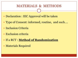 MATERIALS & METHODS

 Declaration : IEC Approval will be taken

 Type of Consent: informed, routine, and such….

 Inclusion Criteria

 Exclusion criteria

 If a RCT : Method of Randomization

 Materials Required
 
