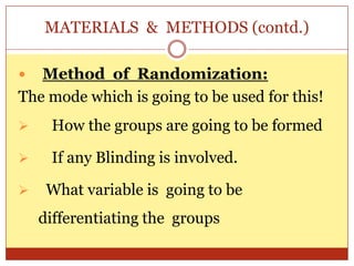 MATERIALS & METHODS (contd.)

  Method of Randomization:
The mode which is going to be used for this!
    How the groups are going to be formed

    If any Blinding is involved.

    What variable is going to be
    differentiating the groups
 