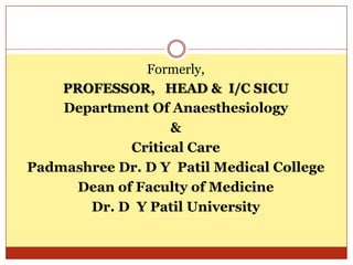 Formerly,
    PROFESSOR, HEAD & I/C SICU
    Department Of Anaesthesiology
                   &
             Critical Care
Padmashree Dr. D Y Patil Medical College
      Dean of Faculty of Medicine
       Dr. D Y Patil University
 