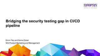 © 2019 Synopsys, Inc.1
Bridging the security testing gap in CI/CD
pipeline
Kimm Yeo and Asma Zubair
SIG Product Marketing and Management
 