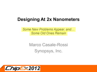 Designing At 2x Nanometers

  Some New Problems Appear, and
      Some Old Ones Remain


     Marco Casale-Rossi
       Synopsys, Inc.


                                                1
                                  © Synopsys 2012
 