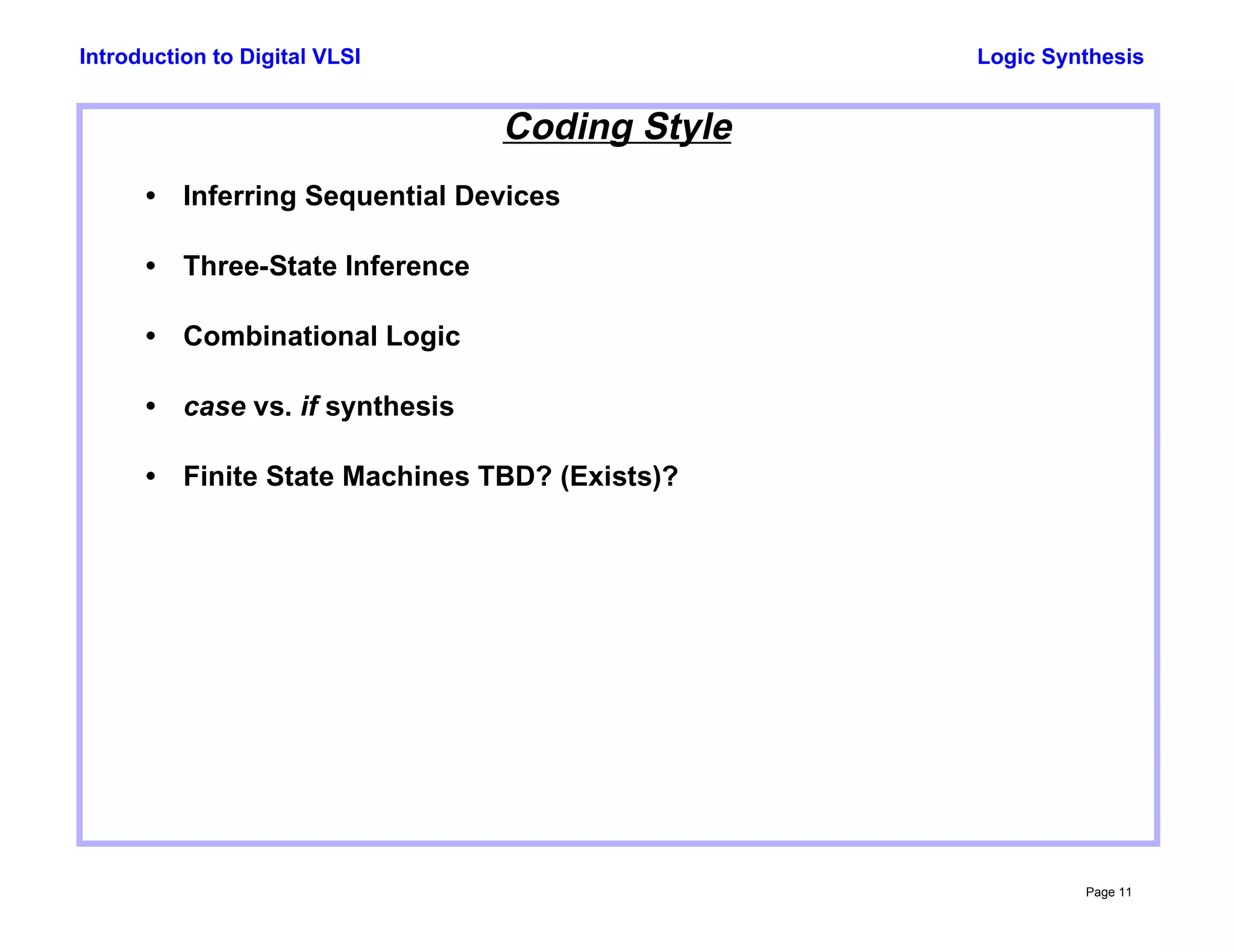 Logic Synthesis
Page 11
Introduction to Digital VLSI
Coding Style
• Inferring Sequential Devices
• Three-State Inference
• Combinational Logic
• case vs. if synthesis
• Finite State Machines TBD? (Exists)?
 