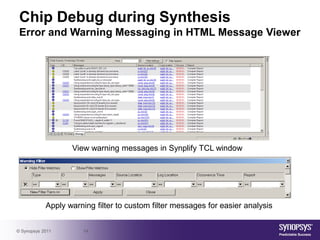 Chip Debug during Synthesis
 Error and Warning Messaging in HTML Message Viewer




                   View warning messages in Synplify TCL window




            Apply warning filter to custom filter messages for easier analysis


© Synopsys 2011       14
 
