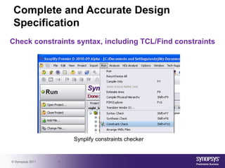 Complete and Accurate Design
 Specification
Check constraints syntax, including TCL/Find constraints




                      Synplify constraints checker


© Synopsys 2011   5
 