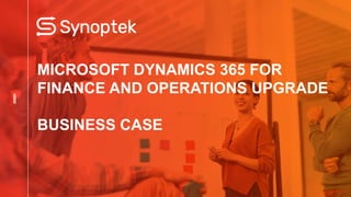 MICROSOFT DYNAMICS 365 FOR
FINANCE AND OPERATIONS UPGRADE
BUSINESS CASE
 