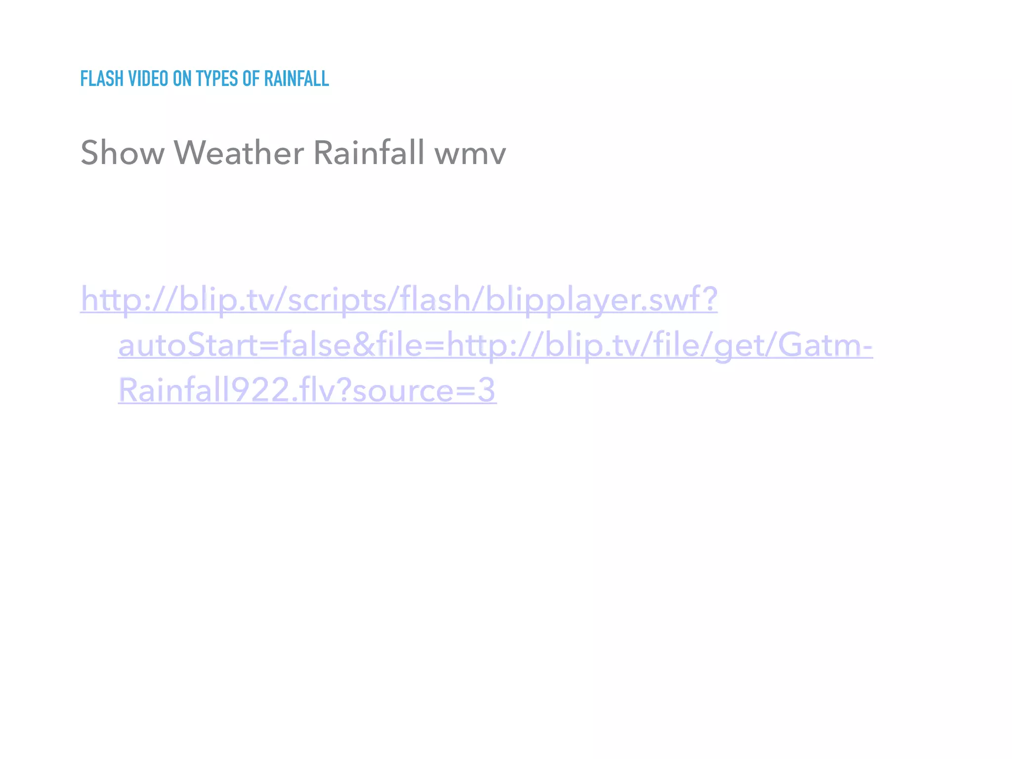 FLASH VIDEO ON TYPES OF RAINFALL 
Show Weather Rainfall wmv
http://blip.tv/scripts/ﬂash/blipplayer.swf?
autoStart=false&ﬁle=http://blip.tv/ﬁle/get/Gatm-
Rainfall922.ﬂv?source=3
 