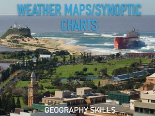 WEATHER MAPS/SYNOPTIC
CHARTS
GEOGRAPHY SKILLS
 