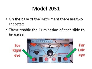 Model 2051
• On the base of the instrument there are two
rheostats
• These enable the illumination of each slide to
be varied
 