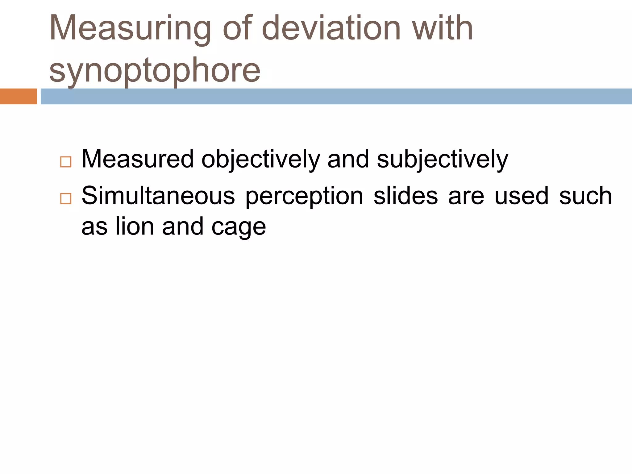 Measuring of deviation with
synoptophore
 Measured objectively and subjectively
 Simultaneous perception slides are used such
as lion and cage
 