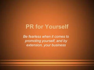 PR for Yourself
Be fearless when it comes to
 promoting yourself, and by
  extension, your business
 