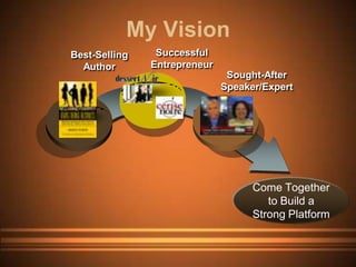 My Vision
Best-Selling    Successful
  Author       Entrepreneur
                               Sought-After
                              Speaker/Expert




                                    Come Together
                                       to Build a
                                    Strong Platform
 