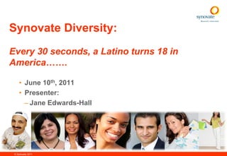 Synovate Diversity:
Every 30 seconds, a Latino turns 18 in
America…….

    • June 10th, 2011
    • Presenter:
      – Jane Edwards-Hall




 © Synovate 2011
 