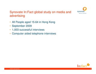 Synovate In:Fact global study on media and
advertising
•   All People aged 15-64 in Hong Kong
•   September 2009
•   1,003 successful interviews
•   Computer aided telephone interviews




© 2010. Synovate Ltd.                        3
 