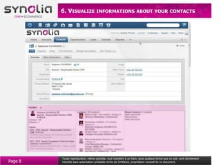 6. VISUALIZE INFORMATIONS ABOUT YOUR CONTACTS




         Toute reproduction, même partielle, tout transfert à un tiers, sous quelque forme que ce soit, sont strictement
Page 8   interdits sans autorisation préalable écrite de SYNOLIA, propriétaire exclusif de ce document.
 