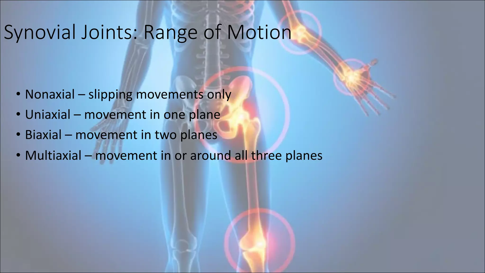 Synovial Joints: Range of Motion
• Nonaxial – slipping movements only
• Uniaxial – movement in one plane
• Biaxial – movement in two planes
• Multiaxial – movement in or around all three planes
8
 