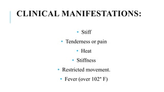 CLINICAL MANIFESTATIONS:
• Stiff
• Tenderness or pain
• Heat
• Stiffness
• Restricted movement.
• Fever (over 102° F)
 