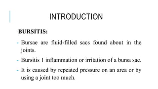 INTRODUCTION
BURSITIS:
- Bursae are fluid-filled sacs found about in the
joints.
- Bursitis 1 inflammation or irritation of a bursa sac.
- It is caused by repeated pressure on an area or by
using a joint too much.
 