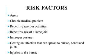 RISK FACTORS
Aging
Chronic medical problem
Repetitive sport or activities
Repetitive use of a same joint
Improper posture
Getting an infection that can spread to bursae, bones and
joints
Injuries to the bursae
 