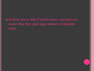  In those are at risk of renal stones, necessary to
ensure that they pass large amount of alkaline
urine.
 