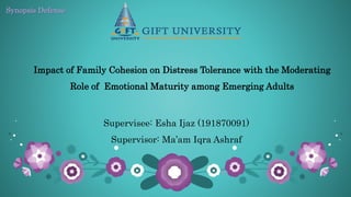 Synopsis Defense
Impact of Family Cohesion on Distress Tolerance with the Moderating
Role of Emotional Maturity among Emerging Adults
Supervisee: Esha Ijaz (191870091)
Supervisor: Ma’am Iqra Ashraf
 