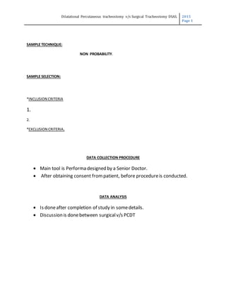 Dilatational Percutaneous tracheostomy v/s Surgical Tracheostomy DSAS. 2015
Page 1
SAMPLE TECHNIQUE:
NON PROBABILITY.
SAMPLE SELECTION:
*INCLUSION CRITERIA
1.
2.
*EXCLUSION CRITERIA.
DATA COLLECTION PROCEDURE
 Main tool is Performa designed by a Senior Doctor.
 After obtaining consent frompatient, before procedureis conducted.
DATA ANALYSIS
 Is doneafter completion of study in somedetails.
 Discussion is donebetween surgicalv/s PCDT
 