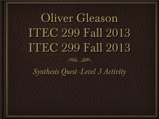 Oliver Gleason
ITEC 299 Fall 2013
ITEC 299 Fall 2013
Synthesis Quest -Level 3 Activity

 