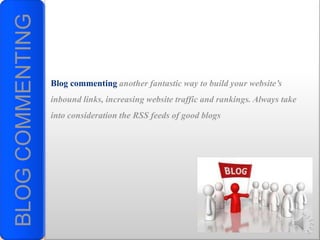 BLOG COMMENTING

                  Blog commenting another fantastic way to build your website’s
                  inbound links, increasing website traffic and rankings. Always take
                  into consideration the RSS feeds of good blogs
 