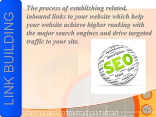LINK BUILDING   The process of establishing related,
                inbound links to your website which help
                your website achieve higher ranking with
                the major search engines and drive targeted
                traffic to your site.
 