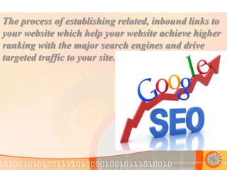 The process of establishing related, inbound links to
your website which help your website achieve higher
ranking with the major search engines and drive
targeted traffic to your site.
 