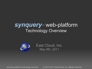 synquery web-platform           TM


                     Technology Overview


                                  East Cloud, Inc.
                                        May 6th, 2011




synquery platform technology overview     (c) 2010-2011 East Cloud, Inc. Allright reserved
 