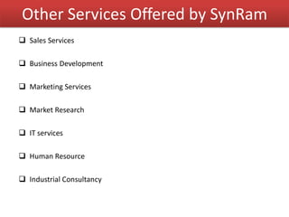 Other Services Offered by SynRam
 Sales Services
 Business Development
 Marketing Services
 Market Research
 IT services
 Human Resource
 Industrial Consultancy
 