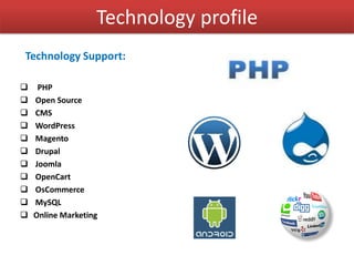 Technology profile
Technology Support:
 PHP
 Open Source
 CMS
 WordPress
 Magento
 Drupal
 Joomla
 OpenCart
 OsCommerce
 MySQL
 Online Marketing
 