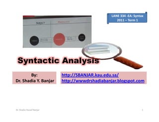LANE 334 -EA: Syntax
                                                    2011 – Term 1




 Syntactic Analysis
        By:                http://SBANJAR.kau.edu.sa/
Dr. Shadia Y. Banjar       http://wwwdrshadiabanjar.blogspot.com




Dr. Shadia Yousef Banjar                                            1
 