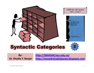LANE 334 -EA: Syntax
                                                     2011 – Term 2




 Syntactic Categories                                     2

        By:                http://SBANJAR.kau.edu.sa/
Dr. Shadia Y. Banjar       http://wwwdrshadiabanjar.blogspot.com

Dr. Shadia Yousef Banjar                                             1
 