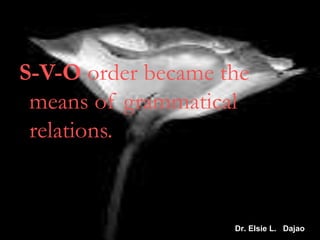 S-V-O order became the
means of grammatical
relations.
Dr. Elsie L. Dajao
 