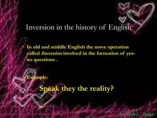 Inversion in the history of English
• In old and middle English the move operation
called Inversion involved in the formation of yes-
no questions .
• Example:
Speak they the reality?
Dr. Elsie L. Dajao
 