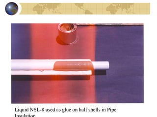 Liquid NSL-8 used as glue on half shells in Pipe Insulation 