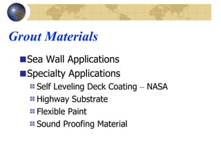 Grout Materials Sea Wall Applications Specialty Applications Self Leveling Deck Coating  –  NASA  Highway Substrate  Flexible Paint  Sound Proofing Material  