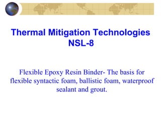 Thermal Mitigation Technologies  NSL-8   Flexible Epoxy Resin Binder- The basis for flexible syntactic foam, ballistic foam, waterproof sealant and grout. 