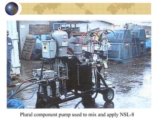 Plural component pump used to mix and apply NSL-8 