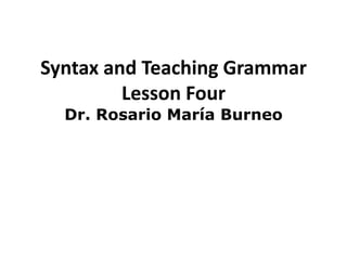 Syntax and Teaching Grammar
         Lesson Four
  Dr. Rosario María Burneo
 