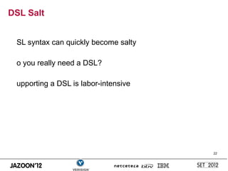 DSL Salt


 SL syntax can quickly become salty

 o you really need a DSL?

 upporting a DSL is labor-intensive




                                      22
 