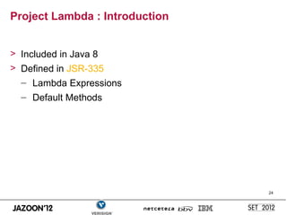Project Lambda : Introduction


> Included in Java 8
> Defined in JSR-335
  – Lambda Expressions
  – Default Methods




                                24
 