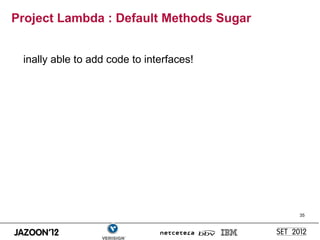 Project Lambda : Default Methods Sugar


 inally able to add code to interfaces!




                                          35
 