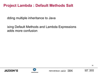 Project Lambda : Default Methods Salt


 dding multiple inheritance to Java

 ixing Default Methods and Lambda Expressions
 adds more confusion




                                                36
 