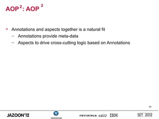 2          2
AOP : AOP


> Annotations and aspects together is a natural fit
  – Annotations provide meta-data
   – Aspects to drive cross-cutting logic based on Annotations




                                                                 44
 