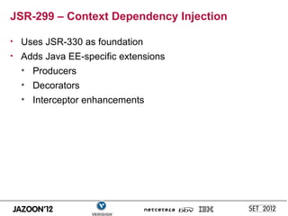 JSR-299 – Context Dependency Injection

•   Uses JSR-330 as foundation
•   Adds Java EE-specific extensions
    • Producers
    • Decorators
    • Interceptor enhancements
 
