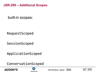 JSR-299 – Additional Scopes


  built-in scopes:



  RequestScoped

  SessionScoped

  ApplicationScoped

  ConversationScoped
 